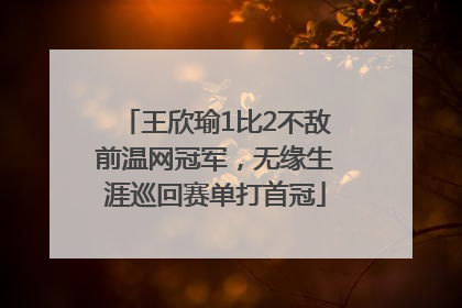 王欣瑜1比2不敌前温网冠军，无缘生涯巡回赛单打首冠