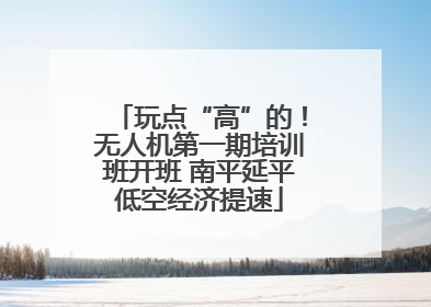 玩点“高”的！无人机第一期培训班开班 南平延平低空经济提速