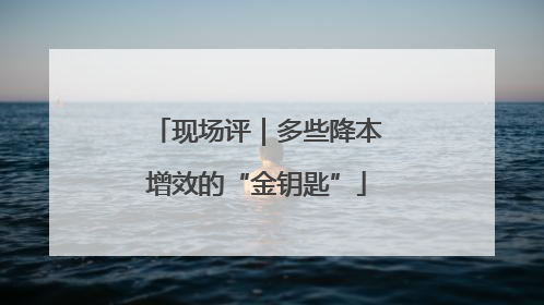 现场评｜多些降本增效的“金钥匙”