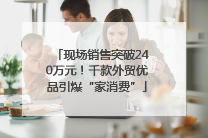 现场销售突破240万元！千款外贸优品引爆“家消费”