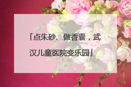 点朱砂、做香囊，武汉儿童医院变乐园