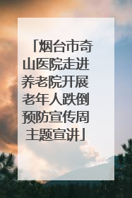 烟台市奇山医院走进养老院开展老年人跌倒预防宣传周主题宣讲
