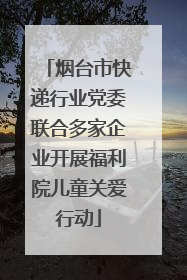 烟台市快递行业党委联合多家企业开展福利院儿童关爱行动