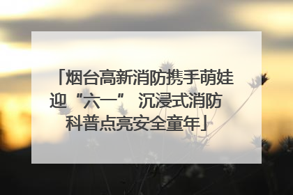 烟台高新消防携手萌娃迎“六一” 沉浸式消防科普点亮安全童年