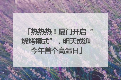 热热热！厦门开启“烧烤模式”，明天或迎今年首个高温日