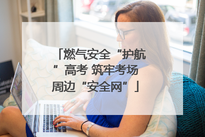 燃气安全“护航”高考 筑牢考场周边“安全网”