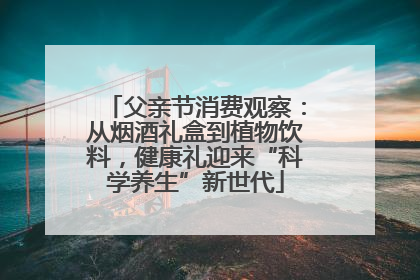 父亲节消费观察：从烟酒礼盒到植物饮料，健康礼迎来“科学养生”新世代