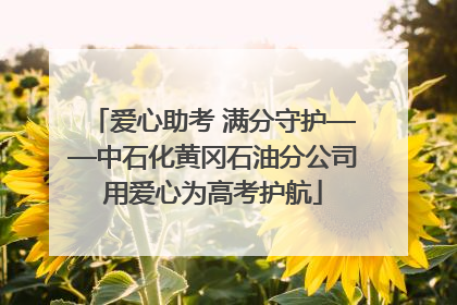 爱心助考 满分守护——中石化黄冈石油分公司用爱心为高考护航