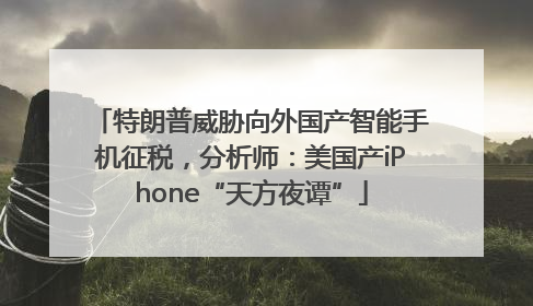特朗普威胁向外国产智能手机征税，分析师：美国产iPhone“天方夜谭”