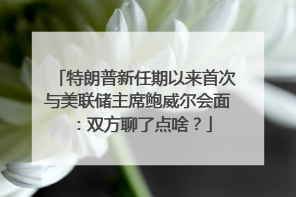 特朗普新任期以来首次与美联储主席鲍威尔会面：双方聊了点啥？
