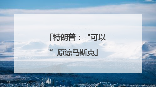 特朗普：“可以”原谅马斯克