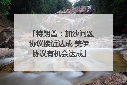 特朗普：加沙问题协议接近达成 美伊协议有机会达成