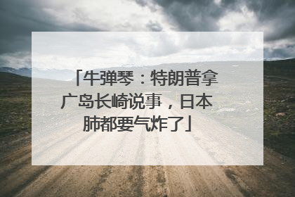 牛弹琴：特朗普拿广岛长崎说事，日本肺都要气炸了