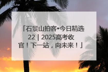 石景山拍客•今日精选 22｜2025高考收官！下一站，向未来！