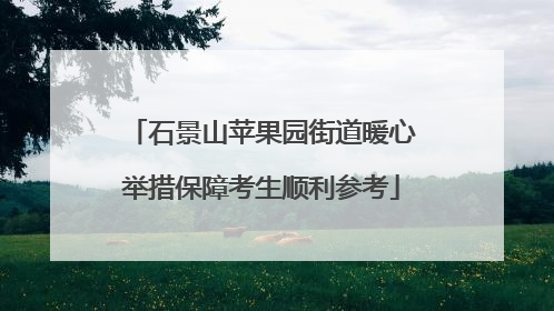 石景山苹果园街道暖心举措保障考生顺利参考