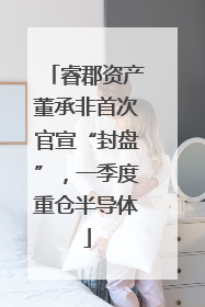 睿郡资产董承非首次官宣“封盘”，一季度重仓半导体