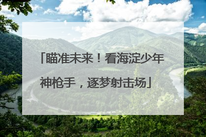 瞄准未来！看海淀少年神枪手，逐梦射击场