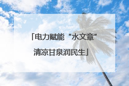 电力赋能“水文章” 清凉甘泉润民生