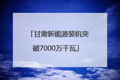 甘肃新能源装机突破7000万千瓦