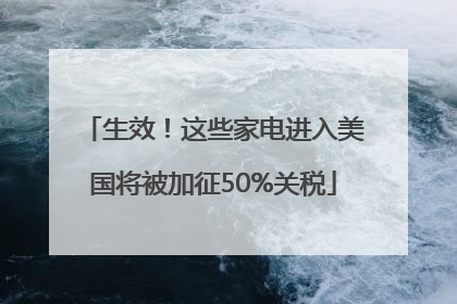 生效！这些家电进入美国将被加征50%关税