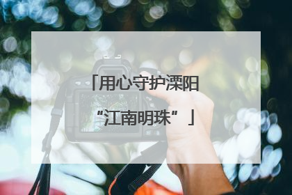 用心守护溧阳“江南明珠”