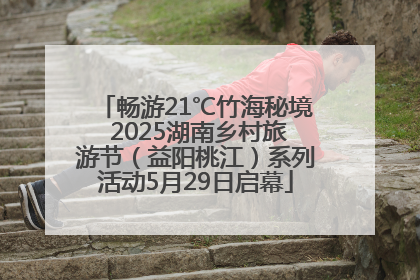 畅游21℃竹海秘境 2025湖南乡村旅游节（益阳桃江）系列活动5月29日启幕