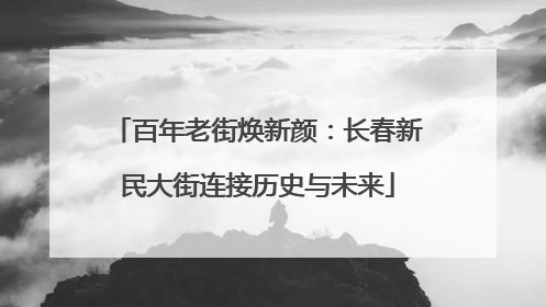 百年老街焕新颜：长春新民大街连接历史与未来