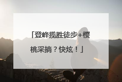 登峰揽胜徒步+樱桃采摘？快炫！