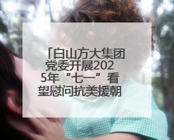白山方大集团党委开展2025年“七一”看望慰问抗美援朝老兵活动