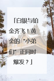 白银与铂金齐飞！黄金的“小弟们”正同时爆发？