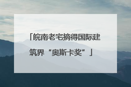 皖南老宅摘得国际建筑界“奥斯卡奖”