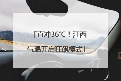 直冲36℃！江西气温开启狂飙模式