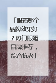 眼霜哪个品牌效果好？热门眼霜品牌推荐，综合抗老