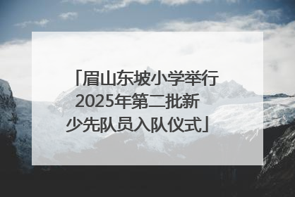眉山东坡小学举行2025年第二批新少先队员入队仪式
