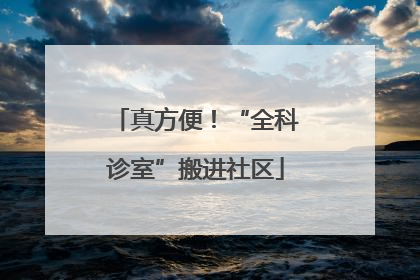 真方便！“全科诊室”搬进社区