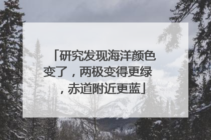 研究发现海洋颜色变了，两极变得更绿，赤道附近更蓝