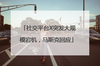 社交平台X突发大规模宕机，马斯克回应