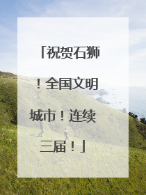 祝贺石狮！全国文明城市！连续三届！