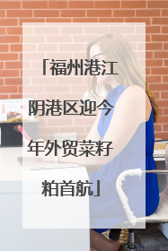 福州港江阴港区迎今年外贸菜籽粕首航