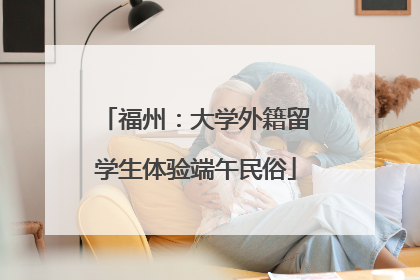 福州：大学外籍留学生体验端午民俗