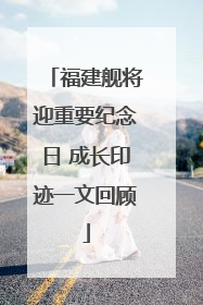 福建舰将迎重要纪念日 成长印迹一文回顾