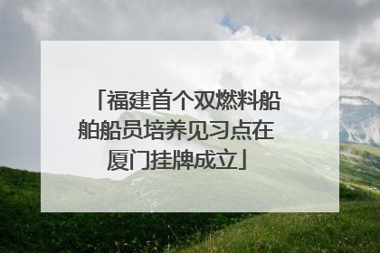 福建首个双燃料船舶船员培养见习点在厦门挂牌成立