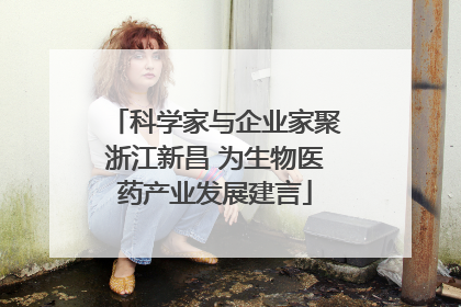 科学家与企业家聚浙江新昌 为生物医药产业发展建言