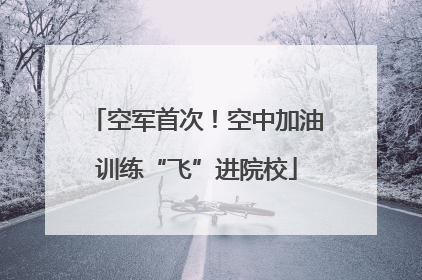 空军首次！空中加油训练“飞”进院校