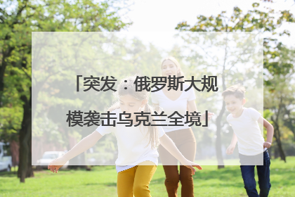突发：俄罗斯大规模袭击乌克兰全境