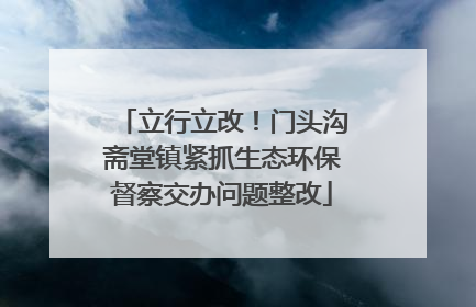 立行立改！门头沟斋堂镇紧抓生态环保督察交办问题整改