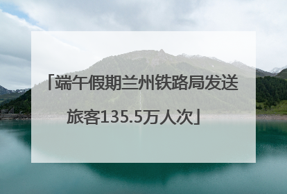 端午假期兰州铁路局发送旅客135.5万人次