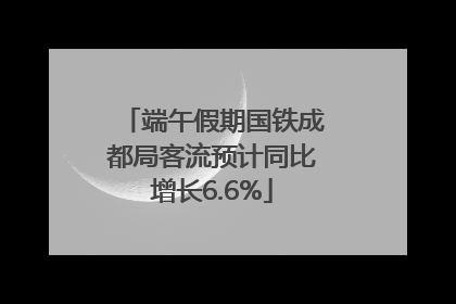 端午假期国铁成都局客流预计同比增长6.6%