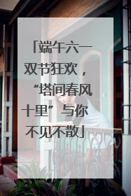 端午六一双节狂欢，“塔间春风十里”与你不见不散