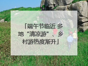 端午节临近 多地“清凉游”、乡村游热度渐升